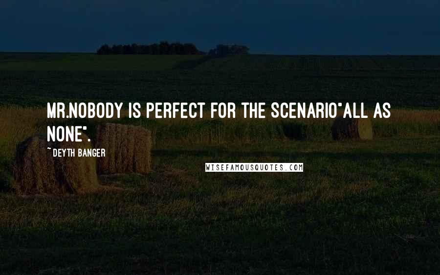 Deyth Banger Quotes: Mr.Nobody is perfect for the Scenario"All as None".