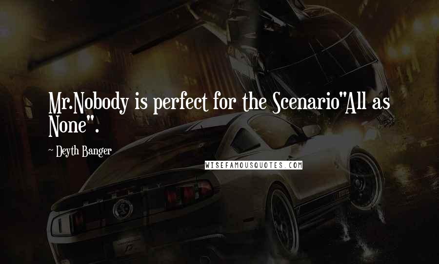 Deyth Banger Quotes: Mr.Nobody is perfect for the Scenario"All as None".