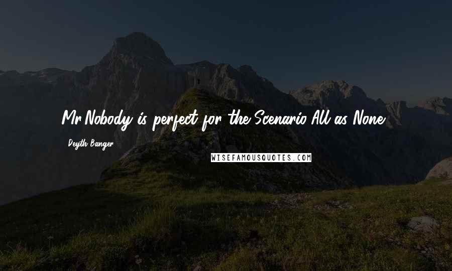 Deyth Banger Quotes: Mr.Nobody is perfect for the Scenario"All as None".