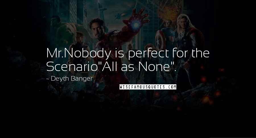Deyth Banger Quotes: Mr.Nobody is perfect for the Scenario"All as None".