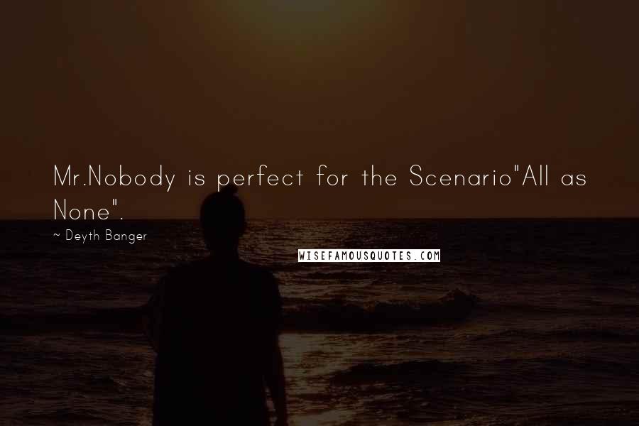 Deyth Banger Quotes: Mr.Nobody is perfect for the Scenario"All as None".