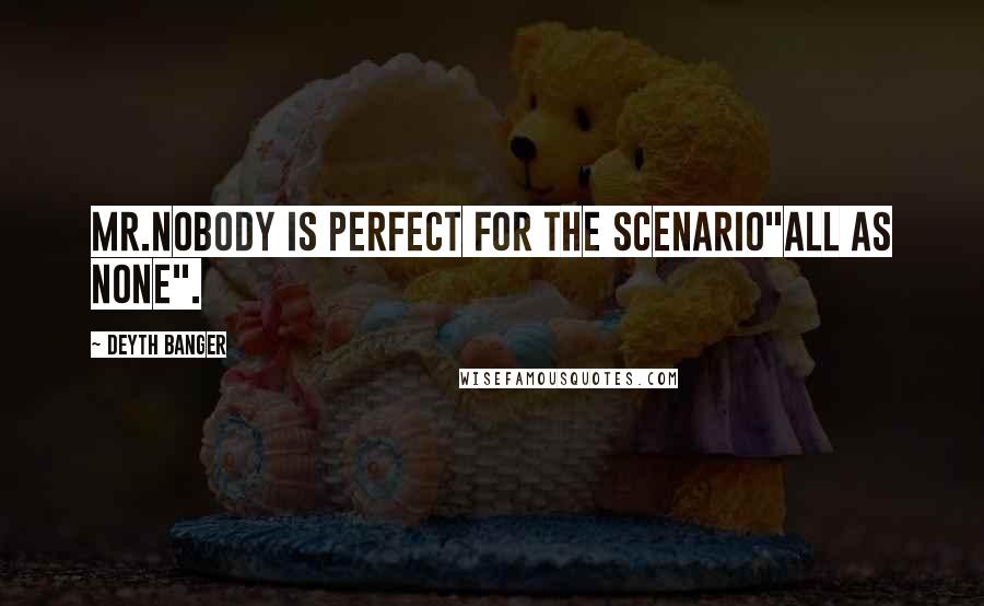 Deyth Banger Quotes: Mr.Nobody is perfect for the Scenario"All as None".
