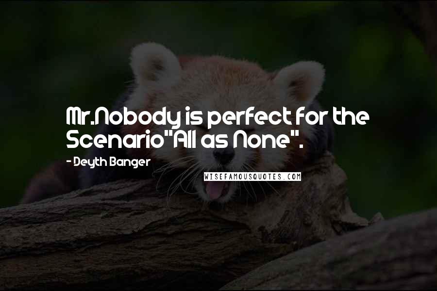 Deyth Banger Quotes: Mr.Nobody is perfect for the Scenario"All as None".