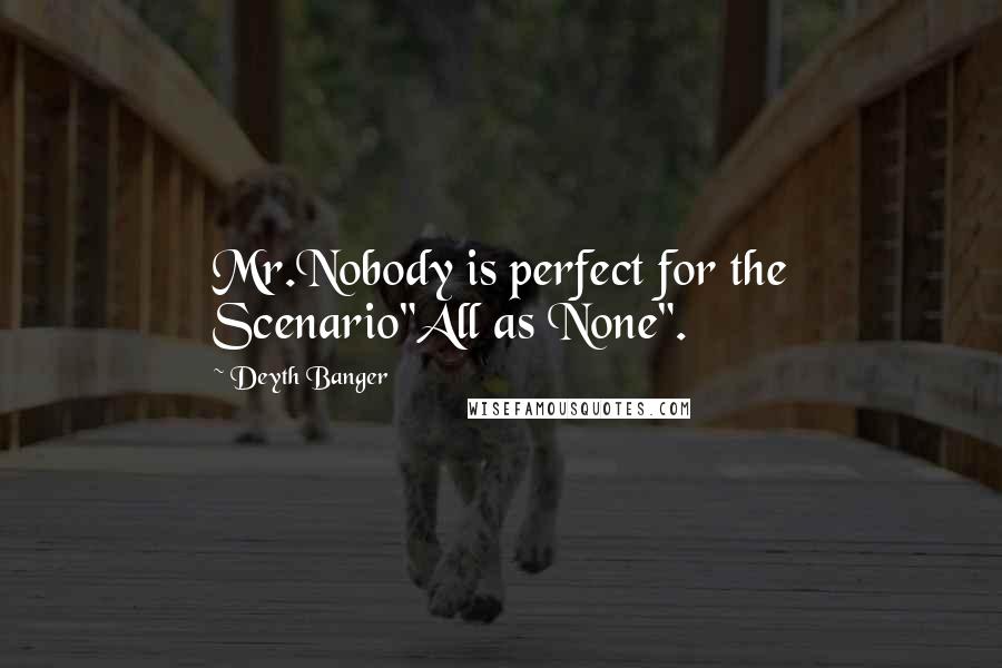 Deyth Banger Quotes: Mr.Nobody is perfect for the Scenario"All as None".