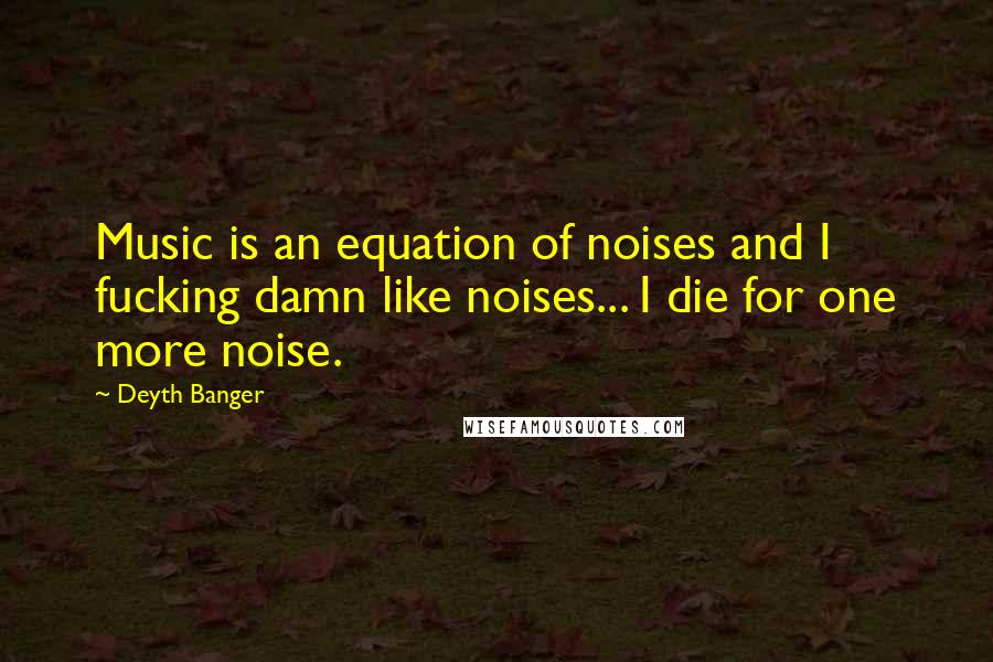 Deyth Banger Quotes: Music is an equation of noises and I fucking damn like noises... I die for one more noise.