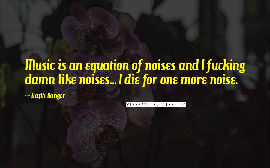 Deyth Banger Quotes: Music is an equation of noises and I fucking damn like noises... I die for one more noise.