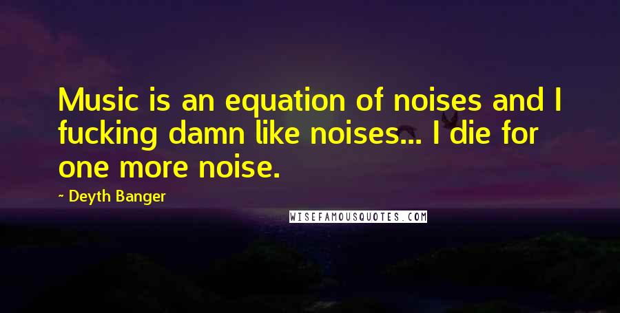 Deyth Banger Quotes: Music is an equation of noises and I fucking damn like noises... I die for one more noise.
