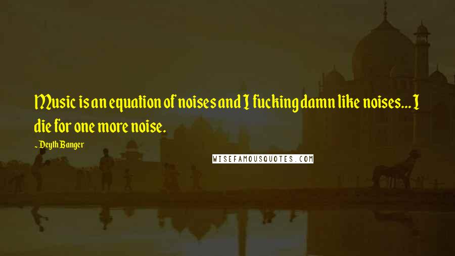 Deyth Banger Quotes: Music is an equation of noises and I fucking damn like noises... I die for one more noise.