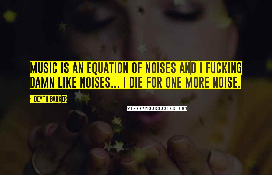 Deyth Banger Quotes: Music is an equation of noises and I fucking damn like noises... I die for one more noise.