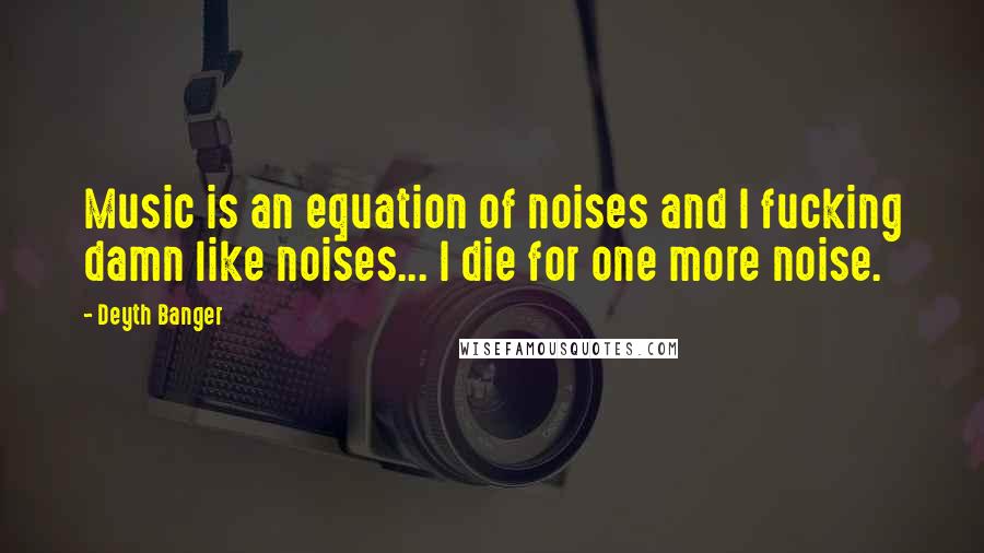 Deyth Banger Quotes: Music is an equation of noises and I fucking damn like noises... I die for one more noise.