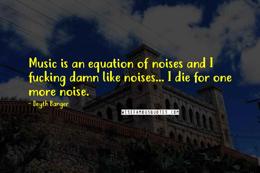 Deyth Banger Quotes: Music is an equation of noises and I fucking damn like noises... I die for one more noise.