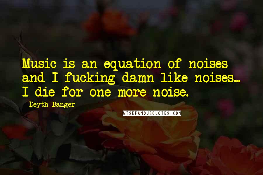 Deyth Banger Quotes: Music is an equation of noises and I fucking damn like noises... I die for one more noise.