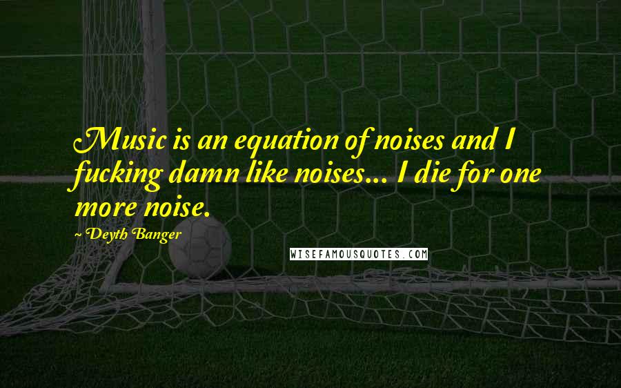 Deyth Banger Quotes: Music is an equation of noises and I fucking damn like noises... I die for one more noise.