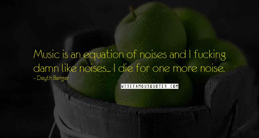 Deyth Banger Quotes: Music is an equation of noises and I fucking damn like noises... I die for one more noise.