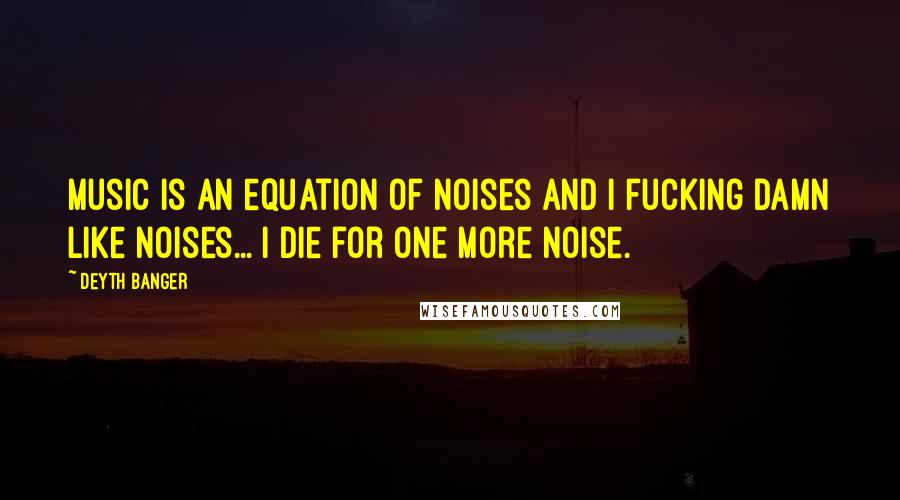 Deyth Banger Quotes: Music is an equation of noises and I fucking damn like noises... I die for one more noise.