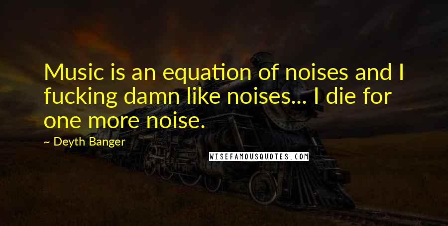 Deyth Banger Quotes: Music is an equation of noises and I fucking damn like noises... I die for one more noise.