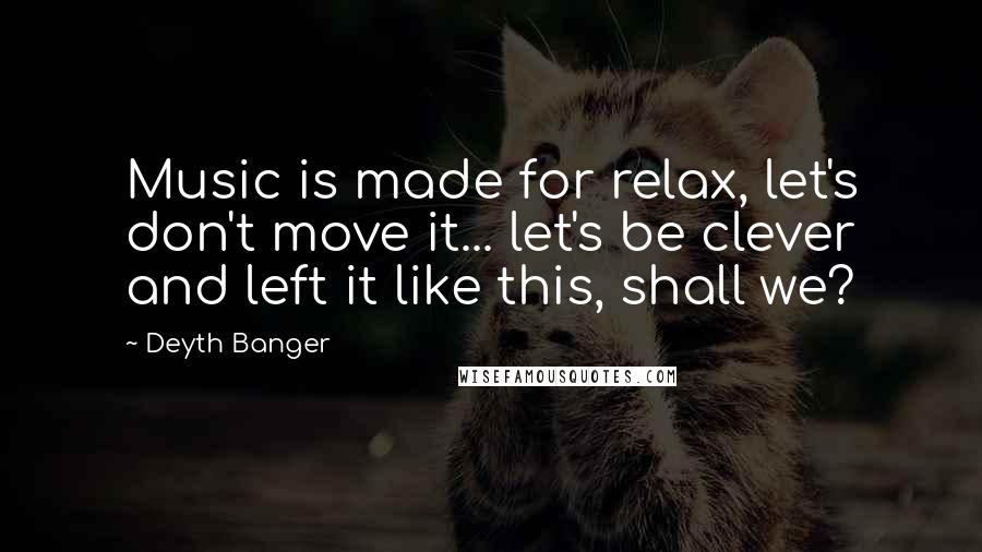 Deyth Banger Quotes: Music is made for relax, let's don't move it... let's be clever and left it like this, shall we?