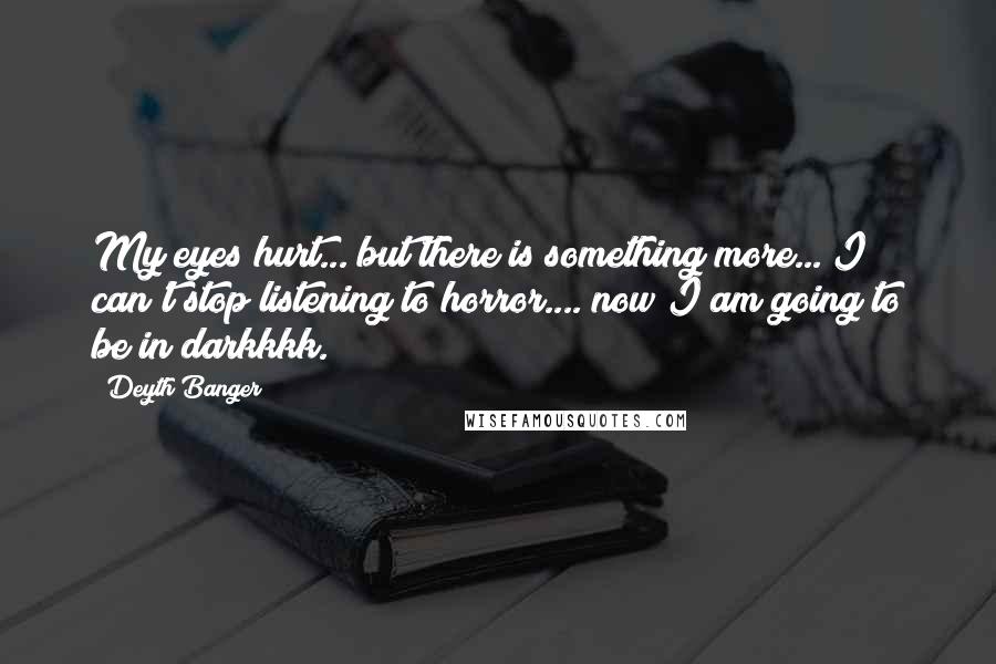 Deyth Banger Quotes: My eyes hurt... but there is something more... I can't stop listening to horror.... now I am going to be in darkkkk.