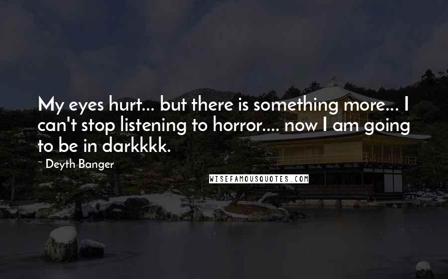 Deyth Banger Quotes: My eyes hurt... but there is something more... I can't stop listening to horror.... now I am going to be in darkkkk.