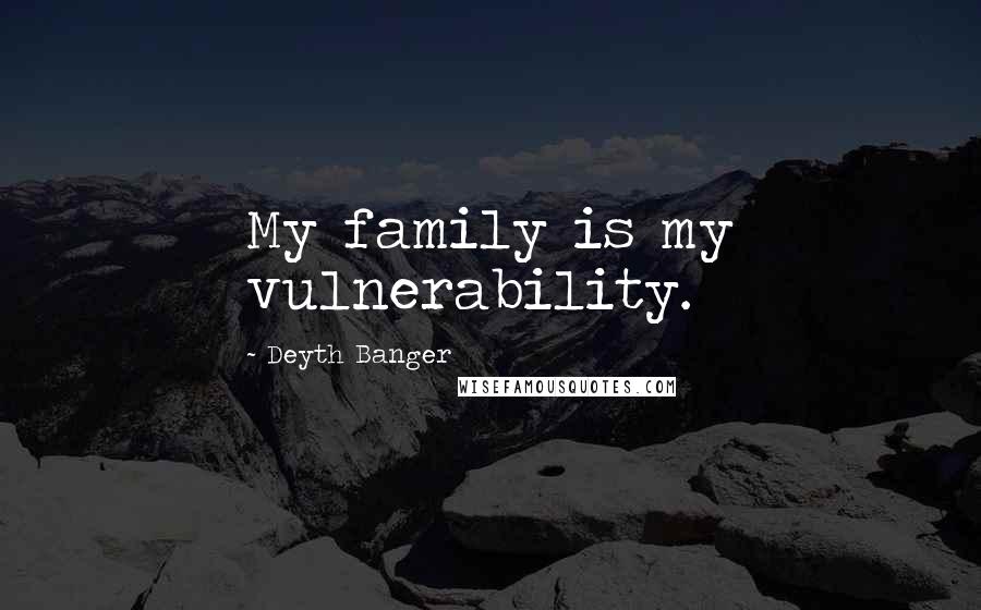 Deyth Banger Quotes: My family is my vulnerability.