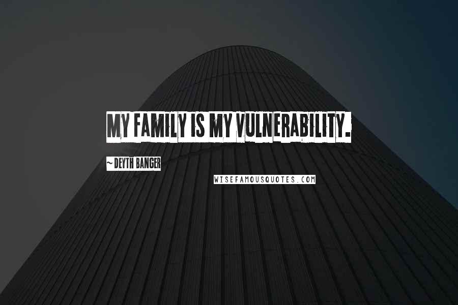Deyth Banger Quotes: My family is my vulnerability.