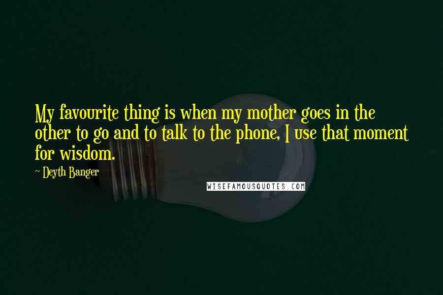 Deyth Banger Quotes: My favourite thing is when my mother goes in the other to go and to talk to the phone, I use that moment for wisdom.