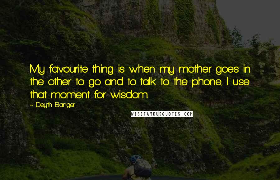 Deyth Banger Quotes: My favourite thing is when my mother goes in the other to go and to talk to the phone, I use that moment for wisdom.