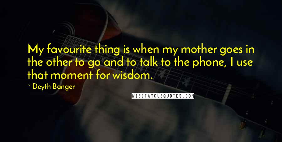 Deyth Banger Quotes: My favourite thing is when my mother goes in the other to go and to talk to the phone, I use that moment for wisdom.