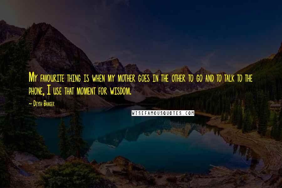 Deyth Banger Quotes: My favourite thing is when my mother goes in the other to go and to talk to the phone, I use that moment for wisdom.