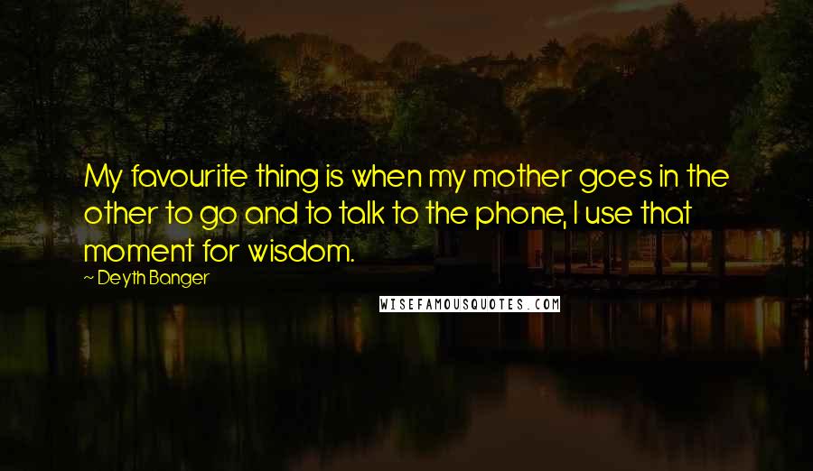 Deyth Banger Quotes: My favourite thing is when my mother goes in the other to go and to talk to the phone, I use that moment for wisdom.