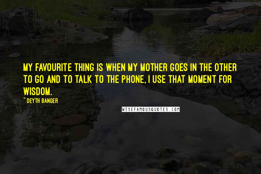 Deyth Banger Quotes: My favourite thing is when my mother goes in the other to go and to talk to the phone, I use that moment for wisdom.