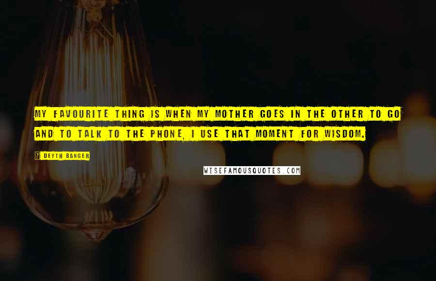 Deyth Banger Quotes: My favourite thing is when my mother goes in the other to go and to talk to the phone, I use that moment for wisdom.
