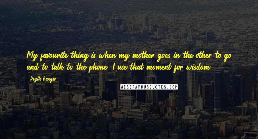 Deyth Banger Quotes: My favourite thing is when my mother goes in the other to go and to talk to the phone, I use that moment for wisdom.