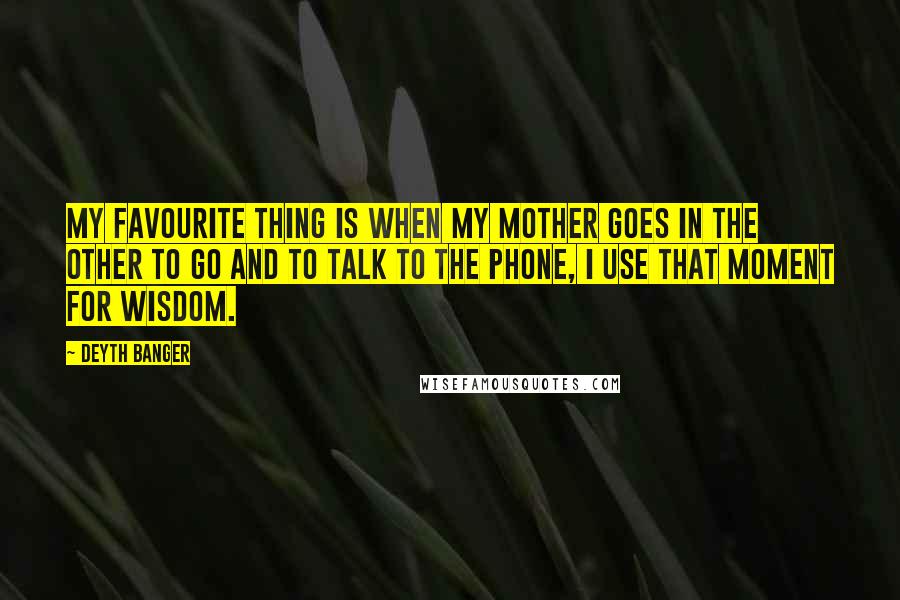 Deyth Banger Quotes: My favourite thing is when my mother goes in the other to go and to talk to the phone, I use that moment for wisdom.