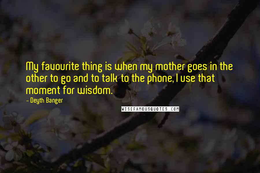 Deyth Banger Quotes: My favourite thing is when my mother goes in the other to go and to talk to the phone, I use that moment for wisdom.