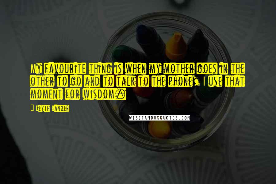 Deyth Banger Quotes: My favourite thing is when my mother goes in the other to go and to talk to the phone, I use that moment for wisdom.