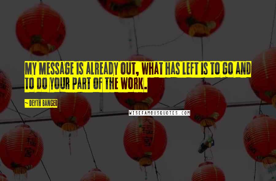 Deyth Banger Quotes: My Message is already out, what has left is to go and to do your part of the work.