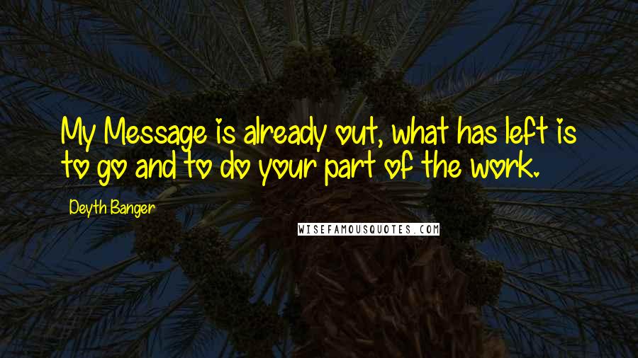 Deyth Banger Quotes: My Message is already out, what has left is to go and to do your part of the work.