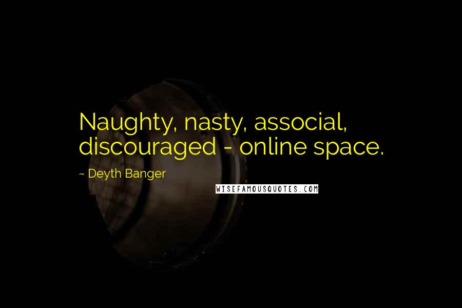 Deyth Banger Quotes: Naughty, nasty, associal, discouraged - online space.