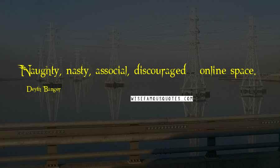 Deyth Banger Quotes: Naughty, nasty, associal, discouraged - online space.