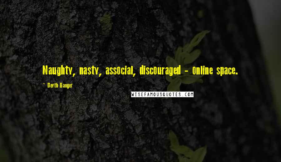Deyth Banger Quotes: Naughty, nasty, associal, discouraged - online space.