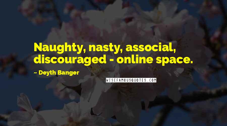 Deyth Banger Quotes: Naughty, nasty, associal, discouraged - online space.