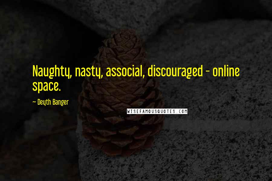 Deyth Banger Quotes: Naughty, nasty, associal, discouraged - online space.