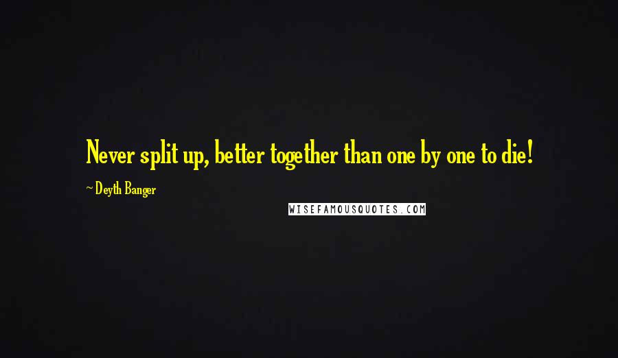 Deyth Banger Quotes: Never split up, better together than one by one to die!