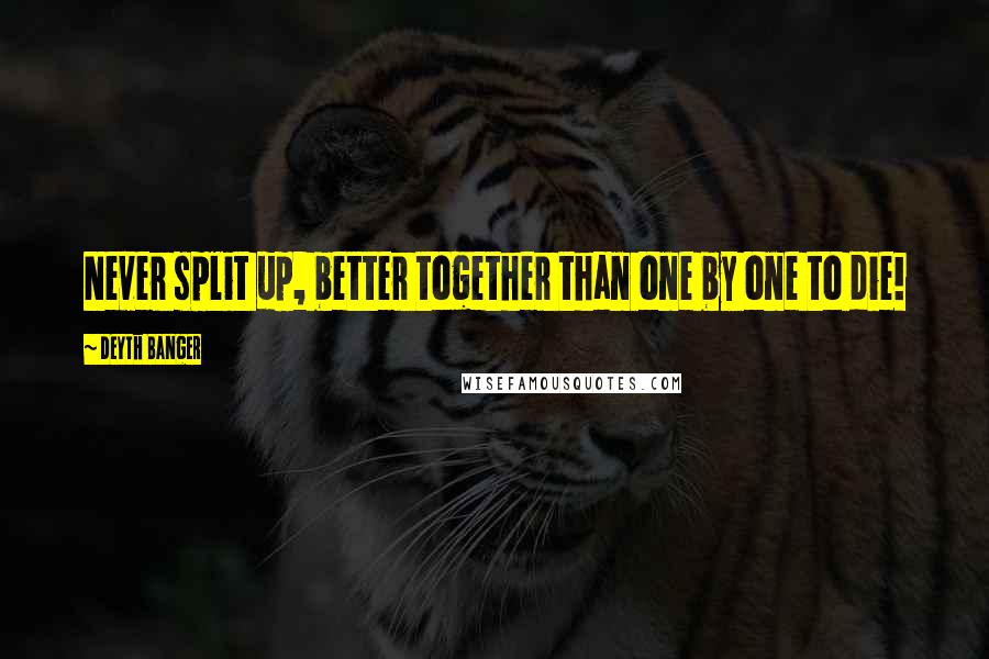 Deyth Banger Quotes: Never split up, better together than one by one to die!