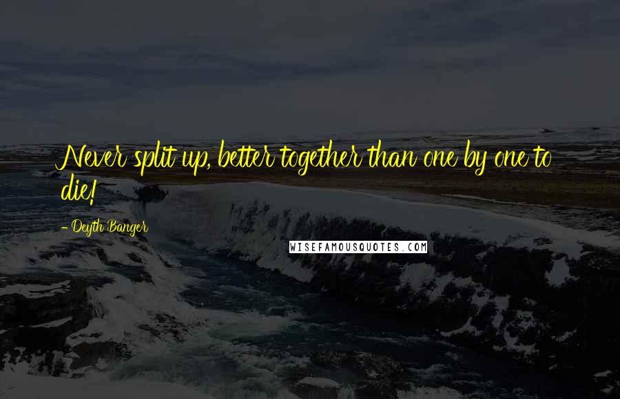 Deyth Banger Quotes: Never split up, better together than one by one to die!