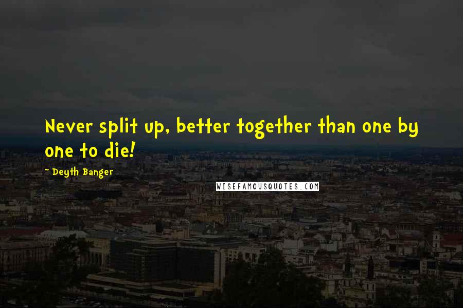 Deyth Banger Quotes: Never split up, better together than one by one to die!