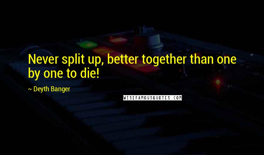 Deyth Banger Quotes: Never split up, better together than one by one to die!