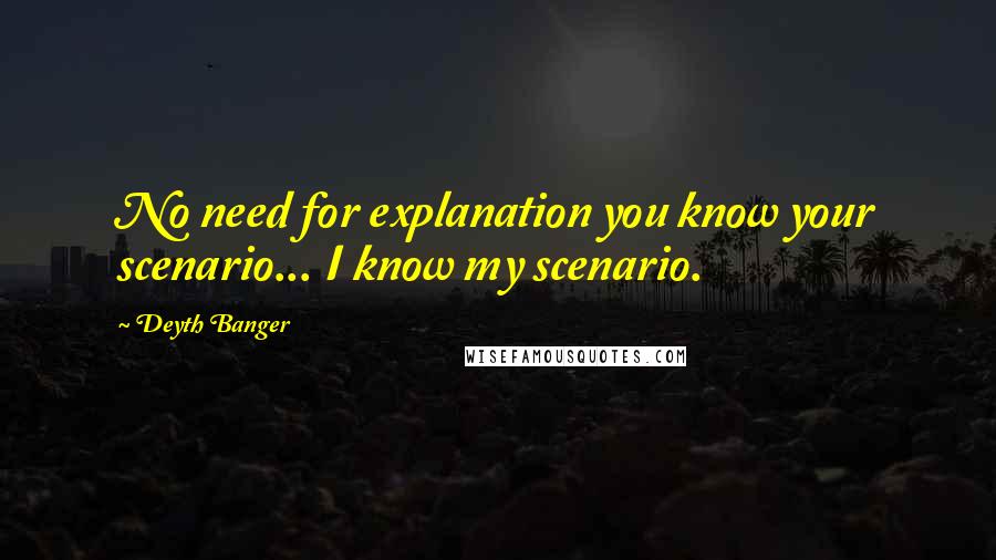 Deyth Banger Quotes: No need for explanation you know your scenario... I know my scenario.