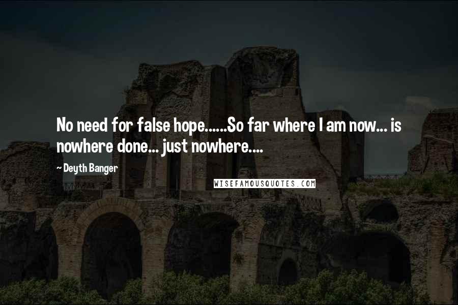 Deyth Banger Quotes: No need for false hope......So far where I am now... is nowhere done... just nowhere....